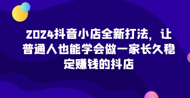 2024抖音小店赚钱攻略：新手也能轻松打造稳定盈利店铺-小伟资源网