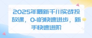 2025千川投放实战课：新手0-1速成指南，快速进阶投放高手-小伟资源网