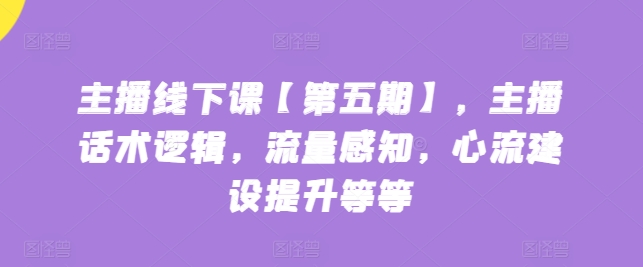 \”第五期主播线下课：话术逻辑+流量感知+心流提升实战训练\”-小伟资源网