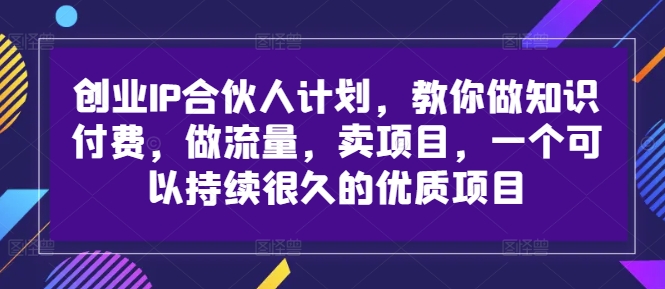 \”创业IP合伙人计划：知识付费+流量变现+项目销售，打造长期优质事业\”-小伟资源网