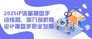 《2025商业IP操盘手训练营:职业进阶与流量实战全解析》-小伟资源网