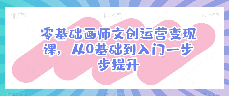 零基础画师变现指南：文创运营入门课，手把手教你从0到1-小伟资源网