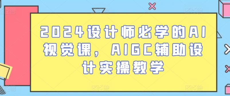 2024设计师必备AI视觉课：AIGC设计实战全攻略-小伟资源网