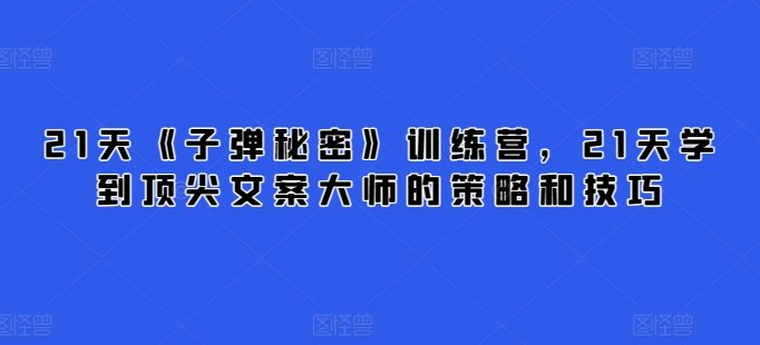 \”21天速成顶尖文案：《子弹秘密》大师技巧训练营\”-小伟资源网
