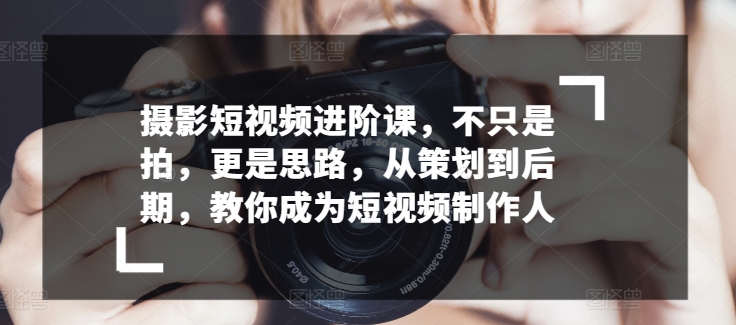 \”短视频全流程进阶课：从策划到后期，手把手教你成为专业制作人\”-小伟资源网