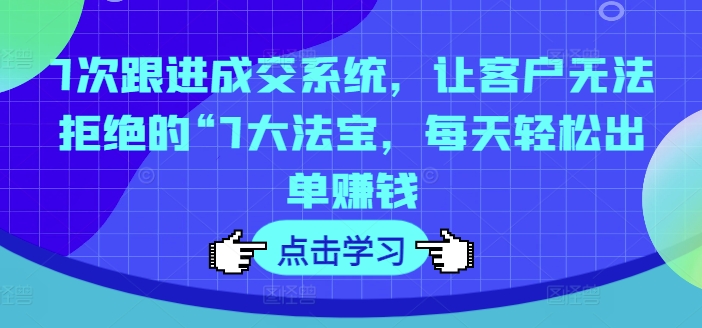 7大成交法宝：7步跟进系统，轻松出单赚钱-小伟资源网