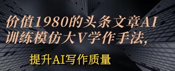 AI写作进阶：1980元头条大V写作训练法全解析-小伟资源网