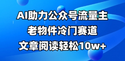 \”AI赋能冷门老物件赛道：公众号流量主10w+阅读全流程实战教程\”-小伟资源网