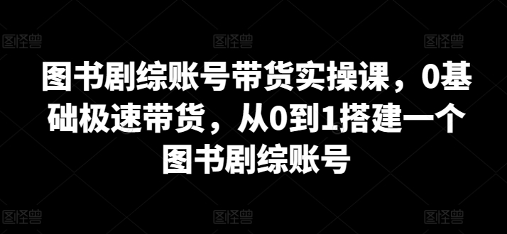 \”0基础速成图书剧综带货：从账号搭建到实战变现全攻略\”-小伟资源网