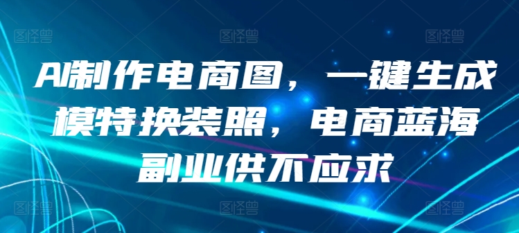 AI一键生成电商模特换装照，揭秘这个供不应求的蓝海副业-小伟资源网