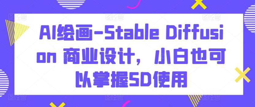 \”零基础玩转AI绘画：Stable Diffusion商业设计快速入门\”-小伟资源网
