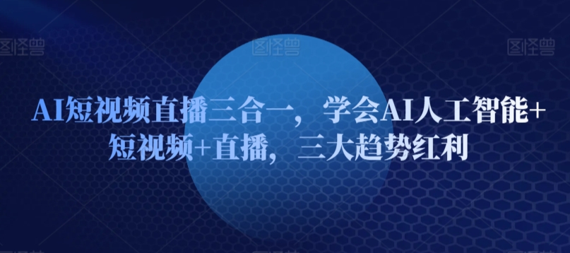 AI短视频直播三合一：掌握三大趋势红利，抢占流量先机-小伟资源网