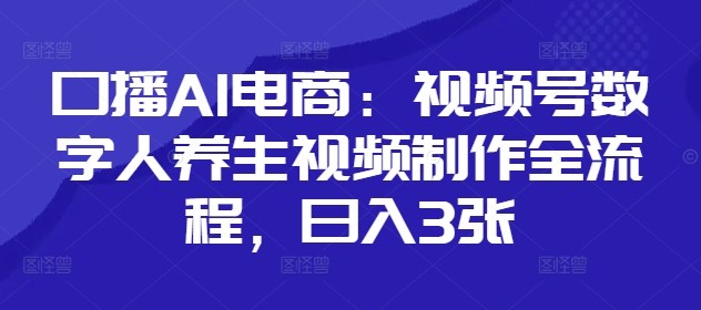 \”AI口播电商：视频号数字人养生视频日赚3000+全流程指南\”-小伟资源网