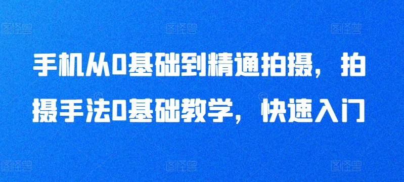 零基础手机摄影速成：从入门到精通的拍摄技巧全攻略-小伟资源网