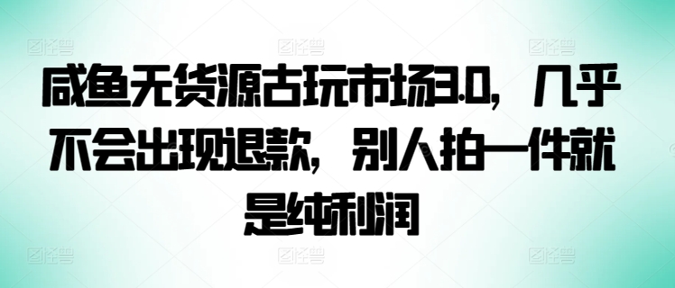 \”揭秘咸鱼无货源古玩暴利3.0：零退款高利润玩法大公开\”-小伟资源网