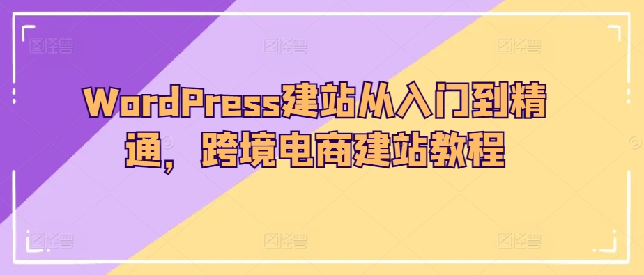 \”WordPress跨境电商建站教程：零基础快速掌握全流程\”-小伟资源网