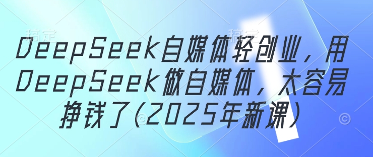 \”2025新课：DeepSeek助力自媒体创业，轻松赚钱指南\”-小伟资源网