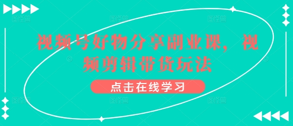 \”视频号带货变现课：0基础玩转剪辑，轻松开启好物分享副业\”-小伟资源网