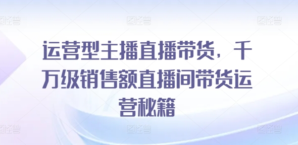 \”千万级直播带货秘籍：运营型主播的销售实战攻略\”-小伟资源网