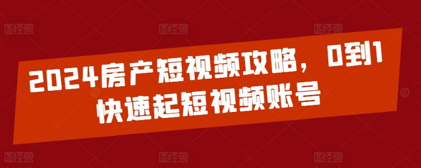 2024房产短视频0-1起号全攻略：快速打造爆款账号-小伟资源网