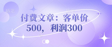 \”高利润付费文章：客单价500元，净赚300元的写作变现秘诀\”-小伟资源网