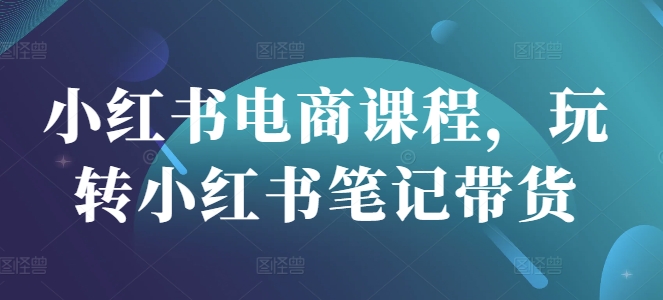 \”小红书电商变现课：笔记带货实战技巧全攻略\”-小伟资源网
