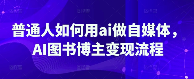 \”AI赋能自媒体：普通人变身图书博主的变现全攻略\”-小伟资源网