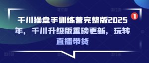 2025千川升级版直播带货训练营：操盘手实战指南-小伟资源网