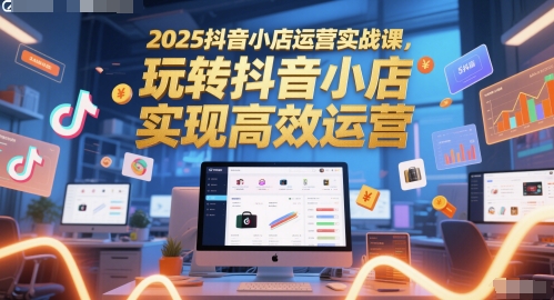 2025抖音小店高效运营实战课：从入门到精通-小伟资源网
