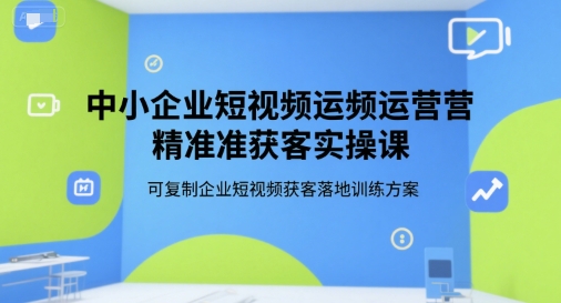 中小企业短视频精准获客实战：可复制的落地运营训练方案-小伟资源网