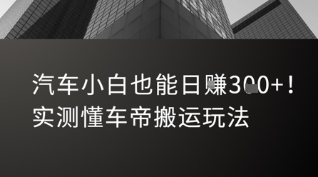 新手必看！实测懂车帝搬运玩法，汽车小白日赚300+攻略-小伟资源网