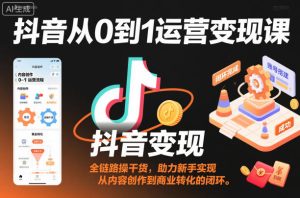 抖音从0到1运营变现全链路实操教程:新手内容创作到商业转化闭环指南-小伟资源网