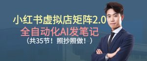 小红书虚拟店矩阵2.0全自动AI发笔记实操指南(共35节完整版)-小伟资源网