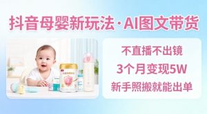 抖音母婴赛道AI图文带货新玩法：无需直播，3个月变现5万元，新手也能轻松出单-小伟资源网