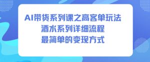 AI带货高客单酒水系列课程：详细流程与简易变现方法全解析-小伟资源网