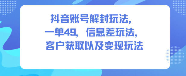 抖音账号解封一单49元信息差玩法：客户获取与变现全攻略-小伟资源网