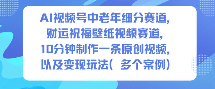 AI视频号中老年财运祝福壁纸制作教程：10分钟原创视频变现全攻略-小伟资源网