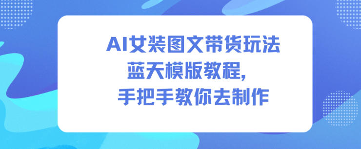 AI女装图文带货玩法蓝天模版教程：手把手教你制作完整指南-小伟资源网