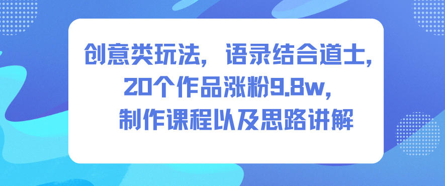 道士语录创意玩法：20个作品涨粉9.8万实战课程与思路全解析-小伟资源网