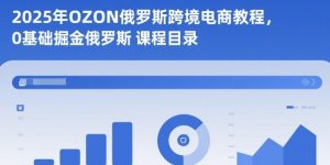 2025年OZON俄罗斯跨境电商零基础入门教程:掘金俄罗斯市场完整指南-小伟资源网